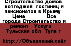 Строительство домов, коттеджей, гостиниц и пансионатов в Крыму › Цена ­ 35 000 - Все города Строительство и ремонт » Услуги   . Тульская обл.,Тула г.